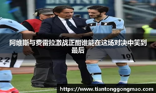 阿维斯与费雷拉激战正酣谁能在这场对决中笑到最后
